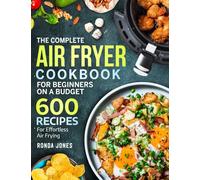 The Complete Air Fryer Cookbook for Beginners On A Budget: 600 Recipes For Effortless Air Frying