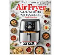 The Complete Air Fryer Cookbook For Beginners: Quick & Easy Recipes To Make Healthy And Crispy Dishes Everyday