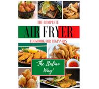 The Complete Air Fryer Cookbook For Beginners "The Italian Way": From Appetizers to Desserts in a path of Typical Healthy and Easy Dishes of the Italian Tradition. 165 Recipes. 2022 Edition