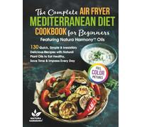 The Complete Air Fryer Mediterranean Diet Cookbook for Beginners Featuring Natura Harmony™ Oils: 130 Quick, Simple & Irresistibly Delicious Recipes to Eat Healthy, Save Time & Impress Every Day
