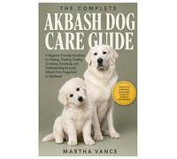 THE COMPLETE AKBASH DOG CARE GUIDE: A Beginner-Friendly Handbook for Raising, Training, Feeding, Grooming, Socializing, and Understanding the Loyal Akbash from Puppyhood to Adulthood