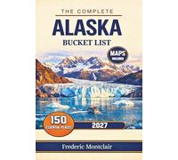 The complete Alaska bucket list: 150 Must-See Attractions Including National Parks, Glacier Cruises, Northern Lights Viewing, Scenic Routes, Wildlife Encounters, Expert Travel Planning Tips, and Maps