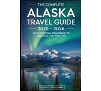 The Complete Alaska Travel Guide 2025 - 2026: Your Essential Companion to America’s Last Frontier: Discover Denali’s towering peaks, Glacier Bay’s ... heart of Anchorage and Fairbanks.....
