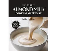 THE COMPLETE ALMOND MILK COOKING MADE EASY: Dairy-Free & Delicious Recipes - Smoothies, Soups, Sauces, Bakes & More Using Almond Milk
