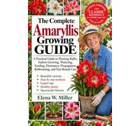 THE COMPLETE AMARYLLIS GROWING GUIDE: A Practical Guide to Planting Bulbs, Indoor Growing, Watering, Feeding, Dormancy, Propagation, Reblooming, and Year-Round Care