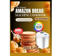 THE COMPLETE AMAZON BREAD MACHINE COOKBOOK FOR BEGINEERS: Foolproof Step-by-Step Guide to Homemade Bread, Doughs, and Everyday Baking