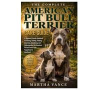 THE COMPLETE AMERICAN PIT BULL TERRIER CARE GUIDE: A Beginner-Friendly Handbook For Raising, Training, Feeding, Grooming, Socializing, And ... Pit Bull Terrier From Puppyhood To Adulthood