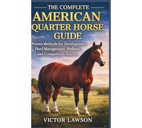 THE COMPLETE AMERICAN QUARTER HORSE GUIDE: Proven Methods for Development, Herd Management, Wellness, and Competition Success
