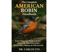 The Complete American Robin Handbook: Everything You Need to Know About the American Robin, Facts, Habits, Habitats, & Wild Survival