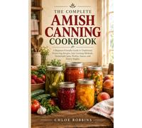 THE COMPLETE AMISH CANNING COOKBOOK: A Beginner-Friendly Guide to Traditional Preserving Recipes, Safe Canning Methods, Homemade Jams, Pickles, Sauces, and Pantry Staples