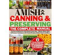The Complete Amish Canning & Preserving Manual: The Secret Method for Safe Home Preserving - Master Water-Bath & Pressure Techniques with Tested Recipes, Safety Charts and More