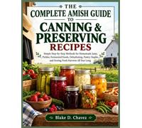 THE COMPLETE AMISH GUIDE TO CANNING & PRESERVING RECIPES: Simple Step-by-Step Methods for Homemade Jams, Pickles, Fermented Foods, Dehydrating, Pantry Staples, and Storing Fresh Harvests All Year Long