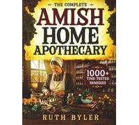 The Complete Amish Home Apothecary: 1000+ Time-Tested Herbal Remedies Passed Down Through Amish Generations - Forgotten Natural Healing Methods for Your Family's Everyday Health