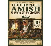 The Complete Amish Natural Remedies: Time-Tested Traditional Herbal Wisdom For Everyday Wellness, Preserving Generations Of Practical Home Preparations, And A Simpler Self-Sufficient Lifestyle