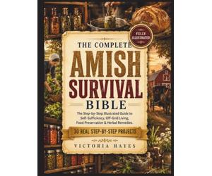 The Complete Amish Survival Bible: The Step-by-Step Illustrated Guide to Self-Sufficiency, Off-Grid Living, Food Preservation, Herbal Remedies & Real ... Skills to Protect Your Family in Any Crisis.