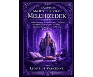 The Complete Ancient Order of Melchizedek: Biblical Origins, Second Temple Traditions, Dead Sea Scroll Insights, and Early Christian Perspectives on the Mysterious King-Priest