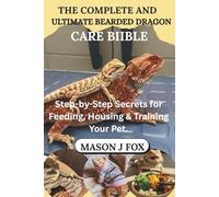 THE COMPLETE AND ULTIMATE BEARDED DRAGON CARE BIBLE: Step-by-Step Secrets for Feeding, Housing & Training Your Pet.
