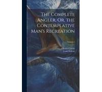 The Complete Angler, Or, The Contemplative Man's Recreation; Volume 1