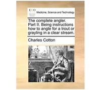 The Complete Angler. Part Ii. Being Instructions How To Angle For A Trout Or Grayling In A Clear Stream.