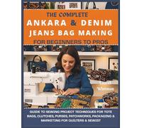 The Complete Ankara & Denim Jeans Bag Making for Beginners to Pros: Guide to Sewing Project Techniques for Tote Bags, Clutches, Purses, Patchworks, Packaging & Marketing for Quilters & Sewists