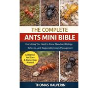 THE COMPLETE ANTS MINI BIBLE: Everything You Need to Know About Ant Biology, Behavior, and Responsible Colony Management