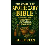 The Complete Apothecary Bible: Your Definitive Guide to Herbal Remedies, Natural Cures, Wellness Recipes & Plant Medicine