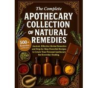 The Complete Apothecary Collection of Natural Remedies: Ancient, Effective Herbal Remedies and Step-by-Step Powerful Recipes to Create Your Personal Apothecary for Everyday Healing