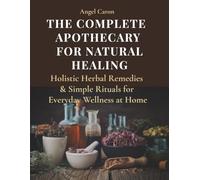 The Complete Apothecary for Natural Healing: Holistic Erbal Remedies & Simple Rituals for Everyday Wellness at Home