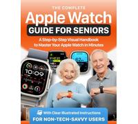 The Complete Apple Watch Guide for Seniors: A Step-by-Step Visual Handbook to Master Your Apple Watch in Minutes - with Clear Illustrated Instructions for Non-Tech-Savvy Users