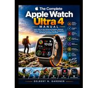 The Complete Apple Watch Ultra 4 Manual: Learn How to Use Advanced Outdoor Features, Safety Tools, Performance Tracking, Navigation, and Smart Everyday Functions
