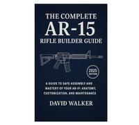 The Complete AR-15 Rifle Builder Guide: A Guide to Safe Assembly and Mastery of Your AR-15: Anatomy, Customization, and Maintenance
