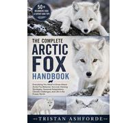 THE COMPLETE ARCTIC FOX HANDBOOK: Everything You Need to Know About Arctic Fox Behavior, Survival, Hunting Strategies, Seasonal Adaptations, Climate Challenges, and Life in the Frozen North