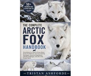THE COMPLETE ARCTIC FOX HANDBOOK: Everything You Need to Know About Arctic Fox Behavior, Survival, Hunting Strategies, Seasonal Adaptations, Climate Challenges, and Life in the Frozen North
