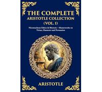 The Complete Aristotle Collection (Vol. 1): Nicomachean Ethics & Rhetoric - Masterworks on Virtue, Character and Persuasion
