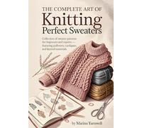 The Complete Art of Knitting Perfect Sweaters: Collection of Sweater Patterns for Beginners and Experts-Featuring Pullovers, Cardigans, and Layered Essentials