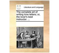 The Complete Art Of Writing Love Letters; Or, The Lover's Best Instructor. ...