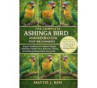 THE COMPLETE ASHINGA BIRD HANDBOOK FOR BEGINNERS: Expert Guidance on Habitat Design Nutrition, Health Care, Behavior, Training and Lifelong Responsible Ownership