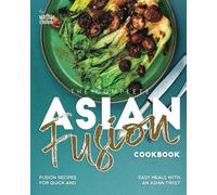 The Complete Asian Fusion Cookbook: Fusion Recipes For Quick And Easy Meals With An Asian Twist