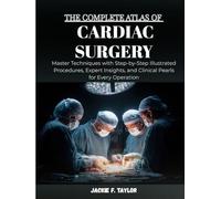 THE COMPLETE ATLAS OF CARDIAC SURGERY: Master Techniques with Step-by-Step Illustrated Procedures, Expert Insights, and Clinical Pearls for Every Operation