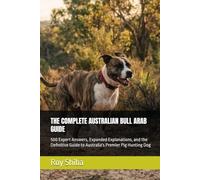 THE COMPLETE AUSTRALIAN BULL ARAB GUIDE: 500 Expert Answers, Expanded Explanations, and the Definitive Guide to Australia's Premier Pig Hunting Dog