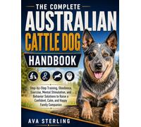 THE COMPLETE AUSTRALIAN CATTLE DOG HANBOOK: Step-by-Step Training, Obedience, Exercise, Mental Stimulation, and Behavior Solutions to Raise a Confident, Calm, and Happy Family Companion