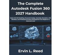 The Complete Autodesk Fusion 360 2027 Handbook: Master 3D CAD Modeling, Parametric Design, Assembly, Simulation, CNC Workflow, and Professional Product Development from Beginner to Advanced Level
