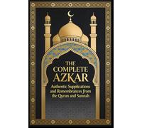 The Complete Azkar & The Blessings Behind Them: Morning, Evening, Night & Tahajjud Azkar, Du'as for the Ummah, and Everyday Remembrances -Arabic & English with Full Authentic Hadith