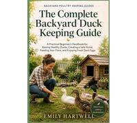 The Complete Backyard Duck Keeping Guide: A Practical Beginner’s Handbook for Raising Healthy Ducks, Creating a Safe Home, Feeding Your Flock, and Enjoying Fresh Duck Eggs