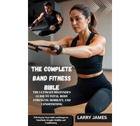 THE COMPLETE BAND FITNESS BIBLE: the ultimate beginner’s guide to total-body strength, mobility, and conditioning