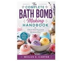The Complete Bath Bomb Making Handbook: A Step-by-Step Guide to Creating Luxurious, Colorful, and Fragrant Bath Bombs at Home