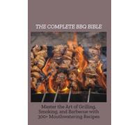 THE COMPLETE BBQ BIBLE: Master the Art of Grilling, Smoking, and Barbecue with 300+ Mouthwatering Recipes