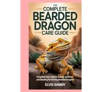 The Complete Bearded Dragon Care Guide: Complete Care, Habitat Design, Nutrition, and Bonding for Thriving Bearded Dragons