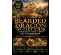 THE COMPLETE BEARDED DRAGON OWNER'S GUIDE: Everything You Need to Know About Care, Feeding, Health, Behavior, Habitat Setup, and Lifelong Happiness.