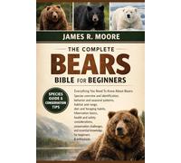 THE COMPLETE BEARS BIBLE FOR BEGINNERS: Everything You Need To Know About Bears: Species overview and identification, behavior and seasonal patterns, ... knowledge for beginners & enthusiasts